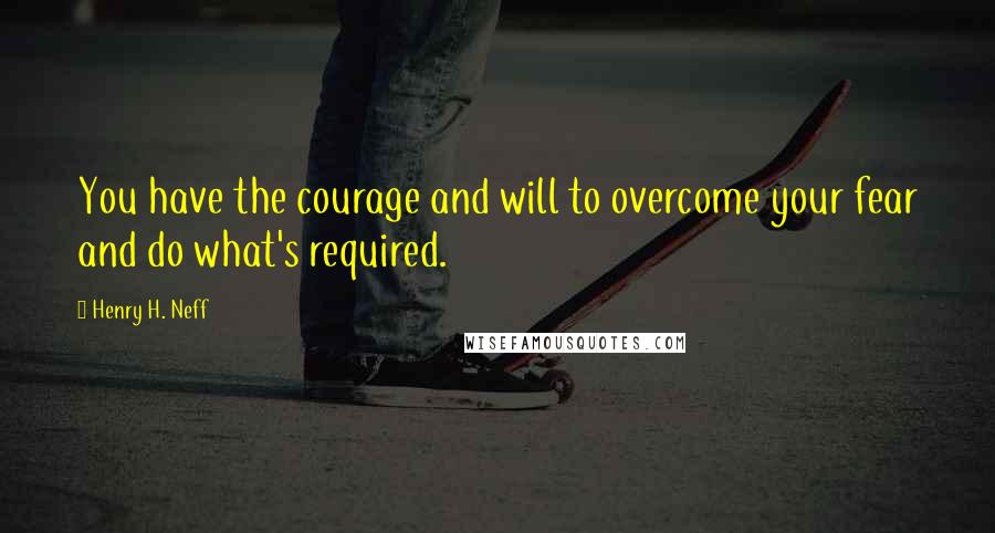Henry H. Neff Quotes: You have the courage and will to overcome your fear and do what's required.