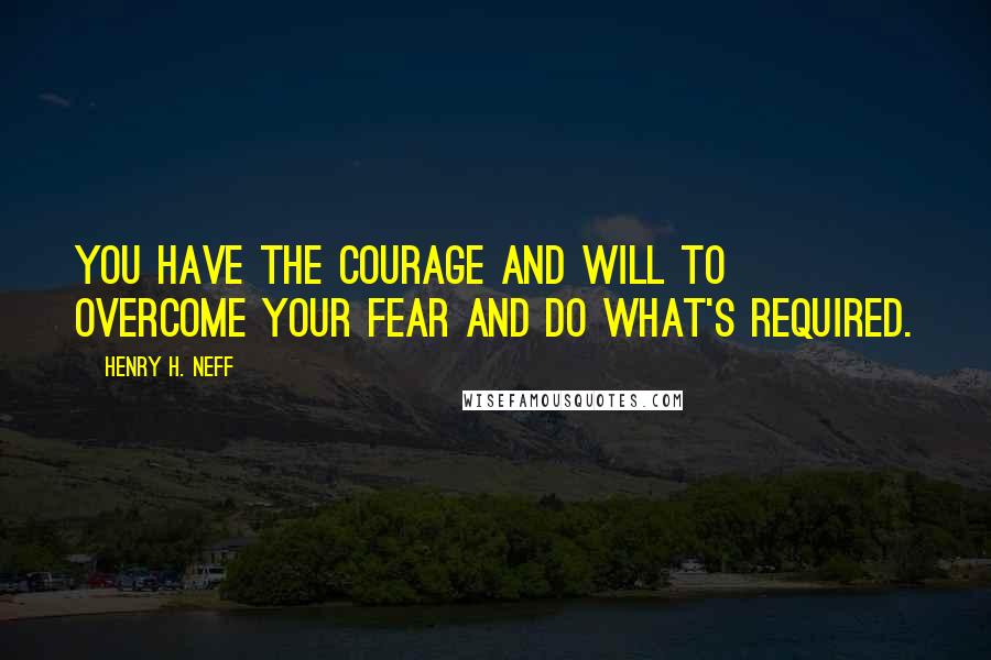 Henry H. Neff Quotes: You have the courage and will to overcome your fear and do what's required.