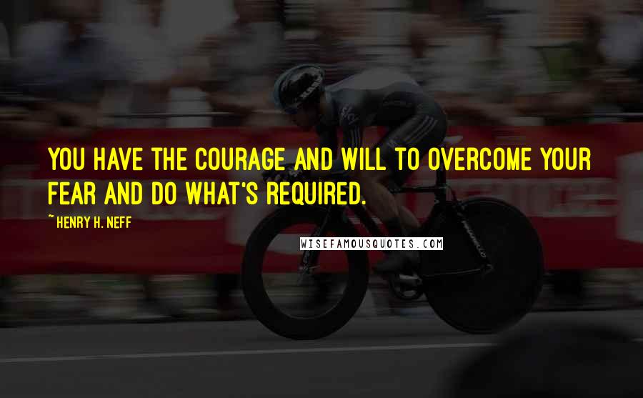 Henry H. Neff Quotes: You have the courage and will to overcome your fear and do what's required.