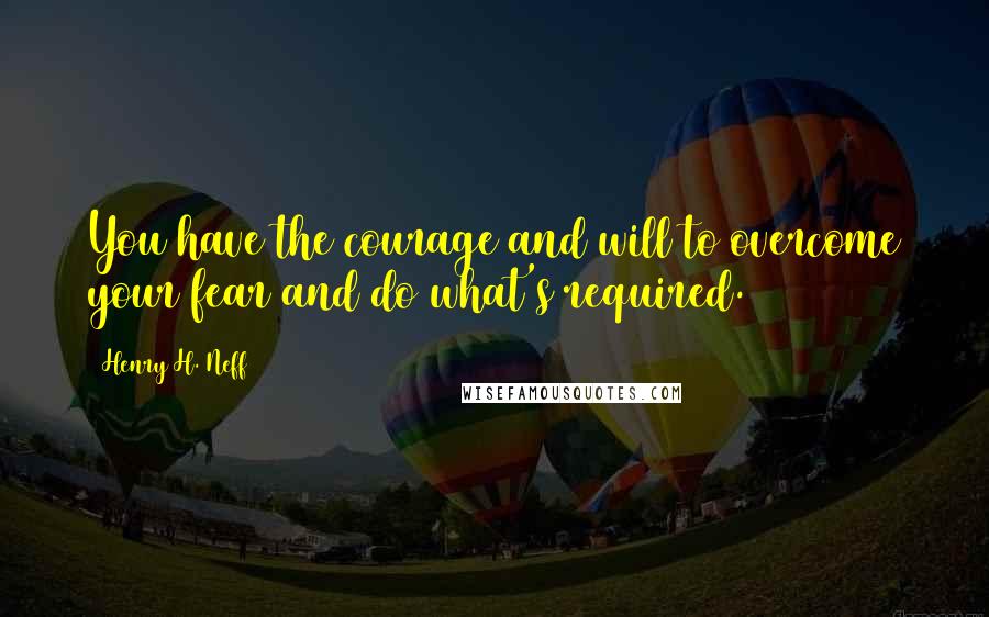 Henry H. Neff Quotes: You have the courage and will to overcome your fear and do what's required.