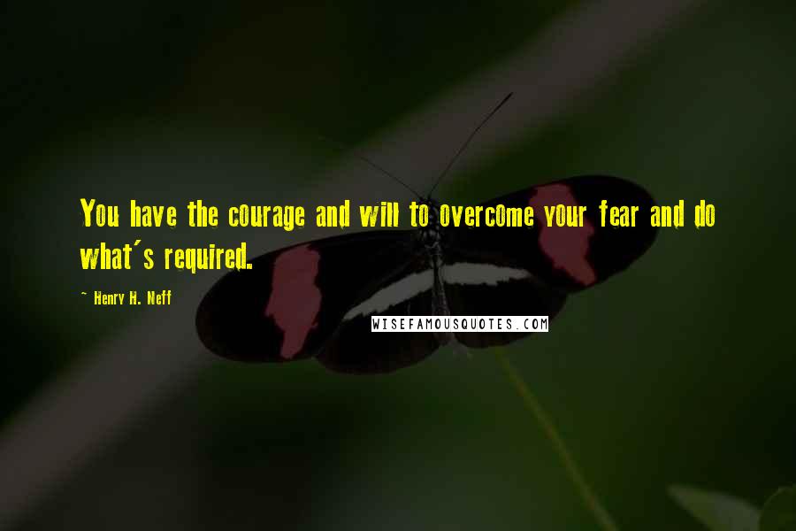 Henry H. Neff Quotes: You have the courage and will to overcome your fear and do what's required.