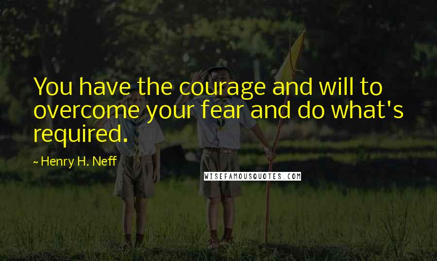 Henry H. Neff Quotes: You have the courage and will to overcome your fear and do what's required.