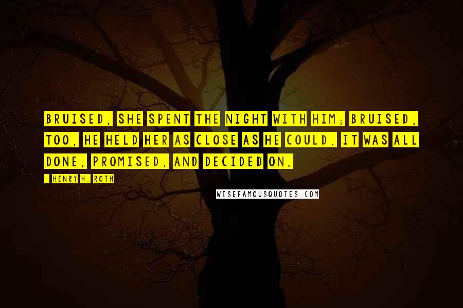 Henry H. Roth Quotes: Bruised, she spent the night with him; bruised, too, he held her as close as he could. It was all done, promised, and decided on.