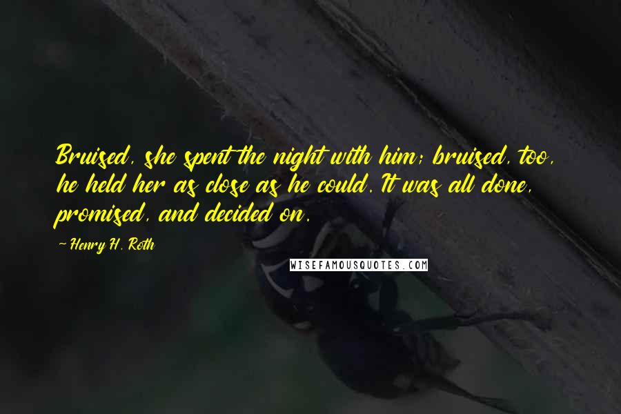 Henry H. Roth Quotes: Bruised, she spent the night with him; bruised, too, he held her as close as he could. It was all done, promised, and decided on.