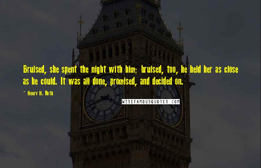 Henry H. Roth Quotes: Bruised, she spent the night with him; bruised, too, he held her as close as he could. It was all done, promised, and decided on.