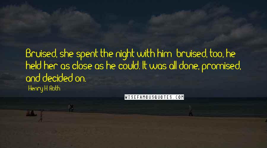 Henry H. Roth Quotes: Bruised, she spent the night with him; bruised, too, he held her as close as he could. It was all done, promised, and decided on.