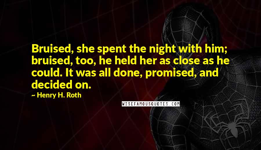 Henry H. Roth Quotes: Bruised, she spent the night with him; bruised, too, he held her as close as he could. It was all done, promised, and decided on.