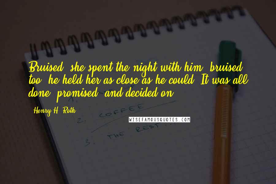 Henry H. Roth Quotes: Bruised, she spent the night with him; bruised, too, he held her as close as he could. It was all done, promised, and decided on.