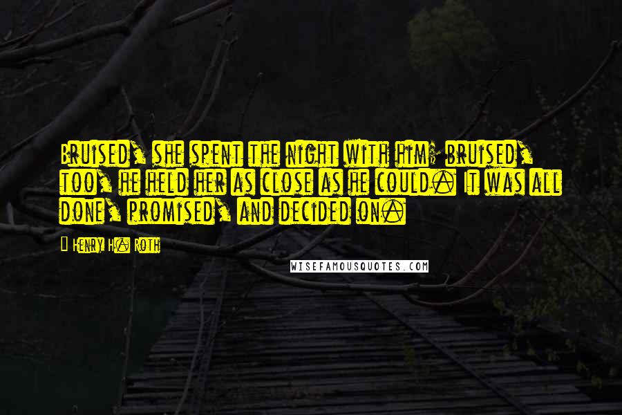 Henry H. Roth Quotes: Bruised, she spent the night with him; bruised, too, he held her as close as he could. It was all done, promised, and decided on.