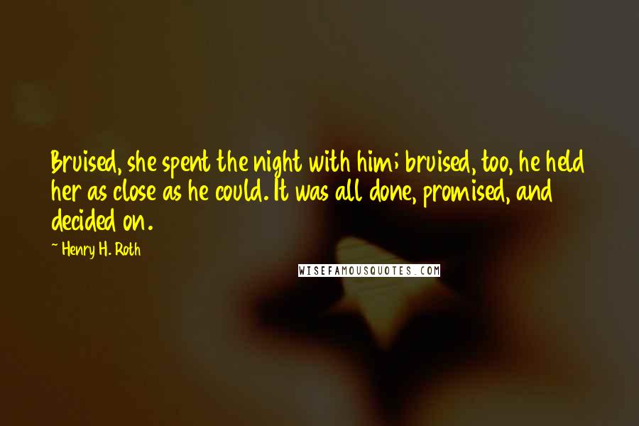 Henry H. Roth Quotes: Bruised, she spent the night with him; bruised, too, he held her as close as he could. It was all done, promised, and decided on.