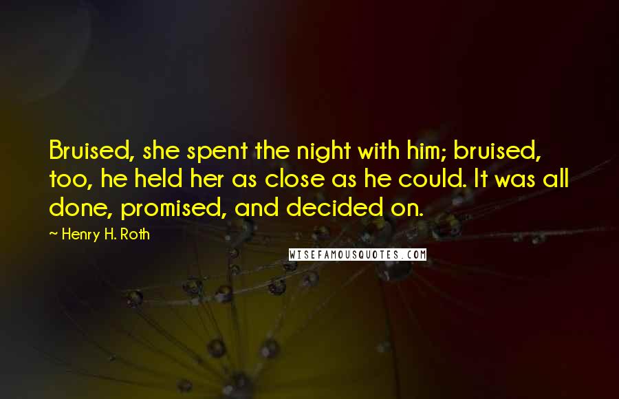 Henry H. Roth Quotes: Bruised, she spent the night with him; bruised, too, he held her as close as he could. It was all done, promised, and decided on.