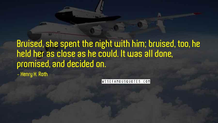 Henry H. Roth Quotes: Bruised, she spent the night with him; bruised, too, he held her as close as he could. It was all done, promised, and decided on.