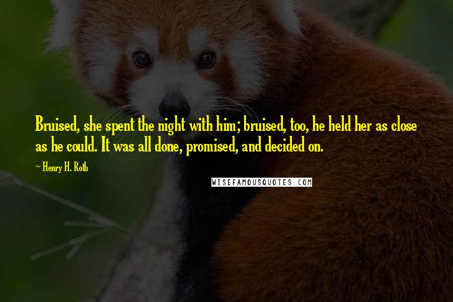 Henry H. Roth Quotes: Bruised, she spent the night with him; bruised, too, he held her as close as he could. It was all done, promised, and decided on.