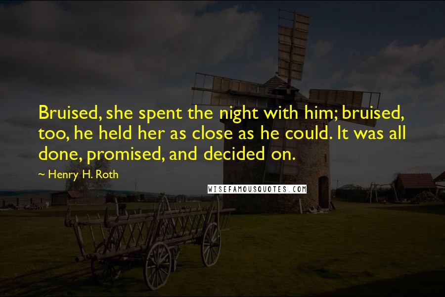 Henry H. Roth Quotes: Bruised, she spent the night with him; bruised, too, he held her as close as he could. It was all done, promised, and decided on.