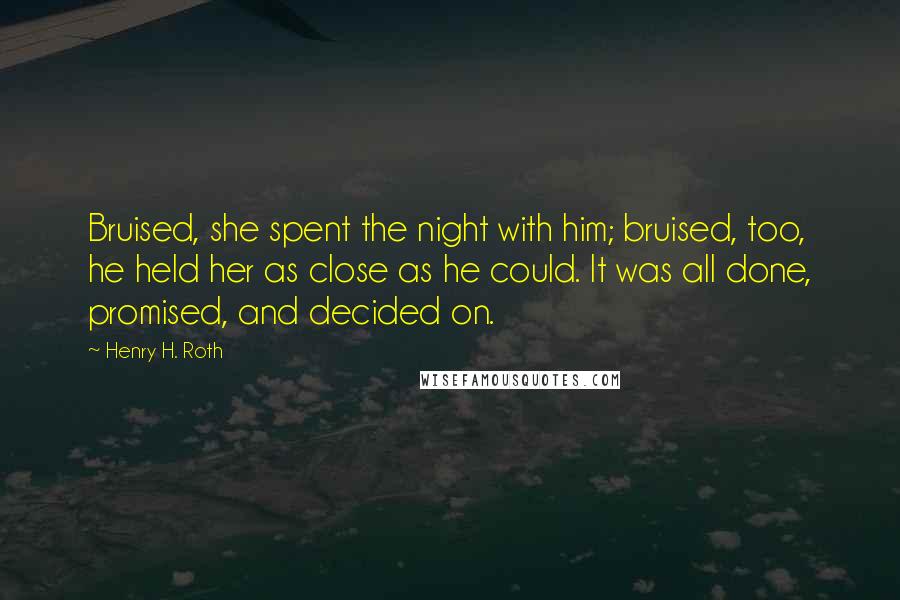 Henry H. Roth Quotes: Bruised, she spent the night with him; bruised, too, he held her as close as he could. It was all done, promised, and decided on.