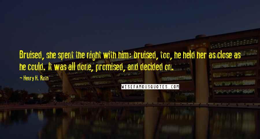 Henry H. Roth Quotes: Bruised, she spent the night with him; bruised, too, he held her as close as he could. It was all done, promised, and decided on.