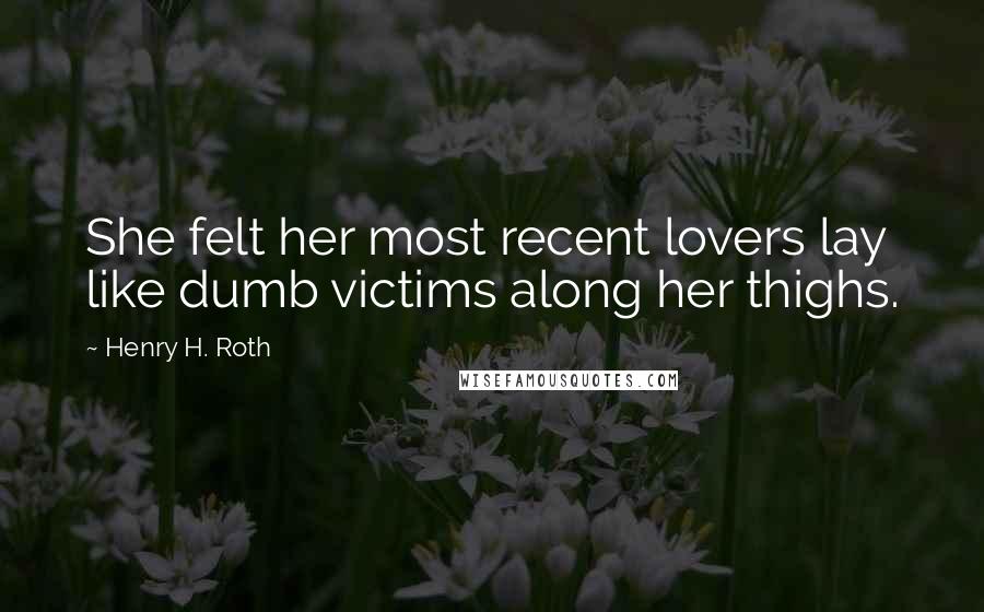 Henry H. Roth Quotes: She felt her most recent lovers lay like dumb victims along her thighs.