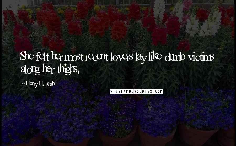 Henry H. Roth Quotes: She felt her most recent lovers lay like dumb victims along her thighs.