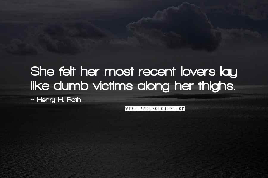 Henry H. Roth Quotes: She felt her most recent lovers lay like dumb victims along her thighs.