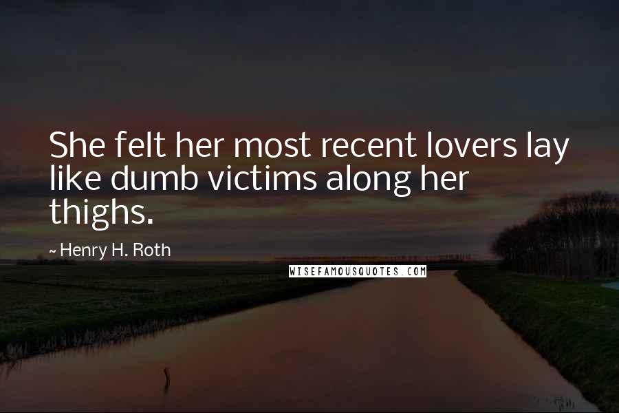 Henry H. Roth Quotes: She felt her most recent lovers lay like dumb victims along her thighs.