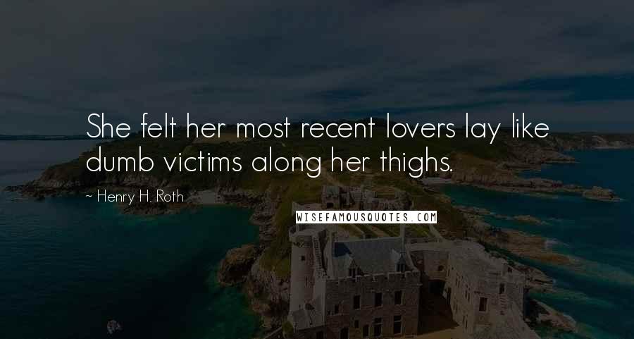 Henry H. Roth Quotes: She felt her most recent lovers lay like dumb victims along her thighs.