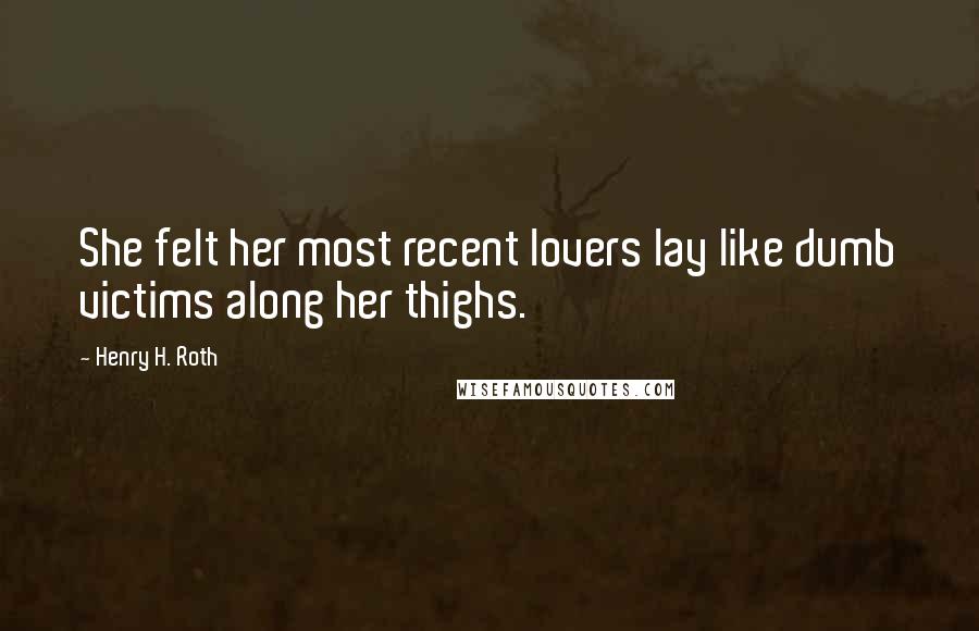 Henry H. Roth Quotes: She felt her most recent lovers lay like dumb victims along her thighs.