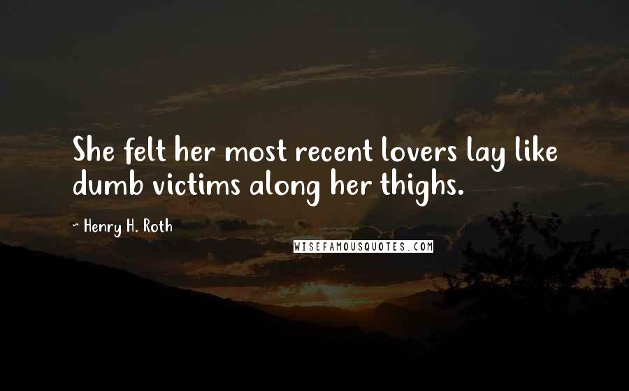 Henry H. Roth Quotes: She felt her most recent lovers lay like dumb victims along her thighs.