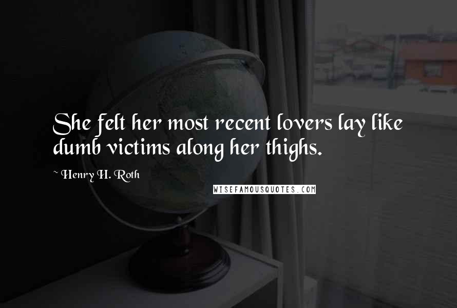 Henry H. Roth Quotes: She felt her most recent lovers lay like dumb victims along her thighs.