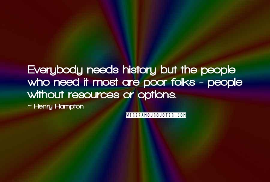 Henry Hampton Quotes: Everybody needs history but the people who need it most are poor folks - people without resources or options.