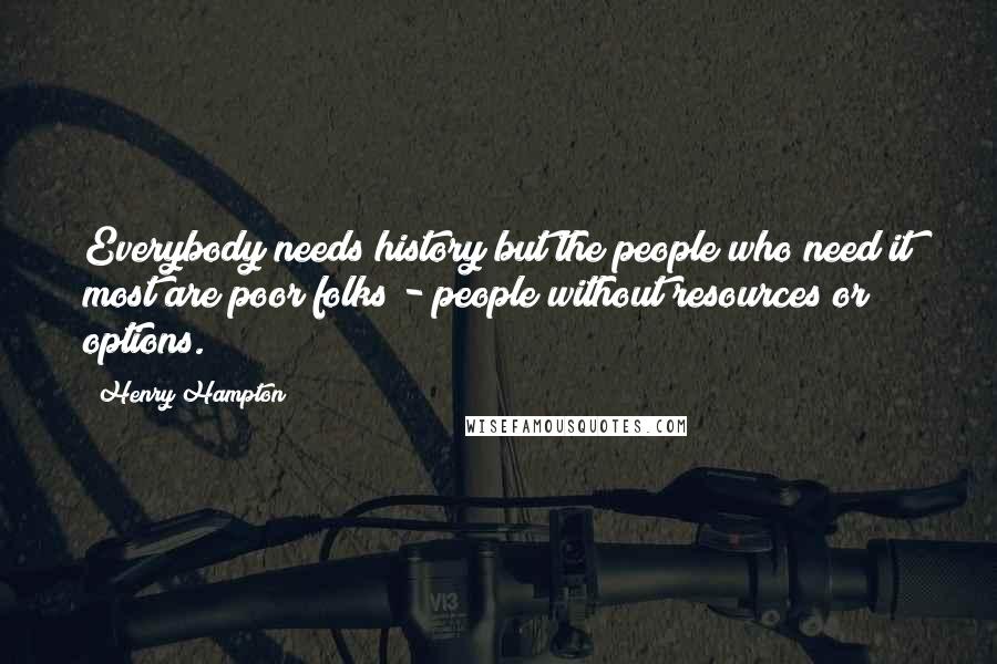 Henry Hampton Quotes: Everybody needs history but the people who need it most are poor folks - people without resources or options.