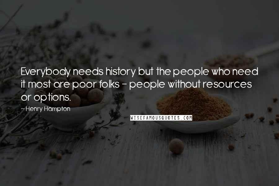 Henry Hampton Quotes: Everybody needs history but the people who need it most are poor folks - people without resources or options.