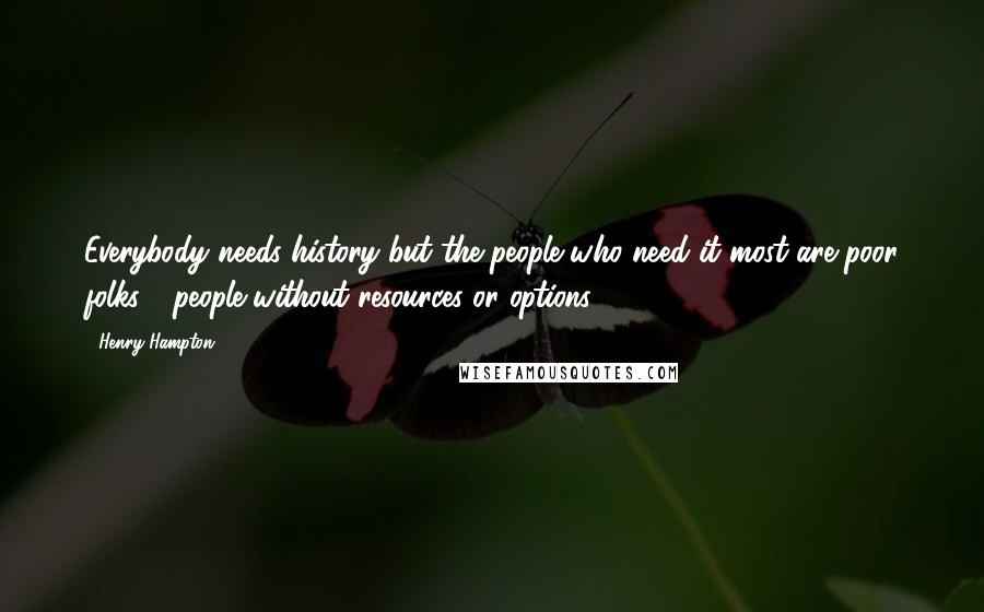 Henry Hampton Quotes: Everybody needs history but the people who need it most are poor folks - people without resources or options.