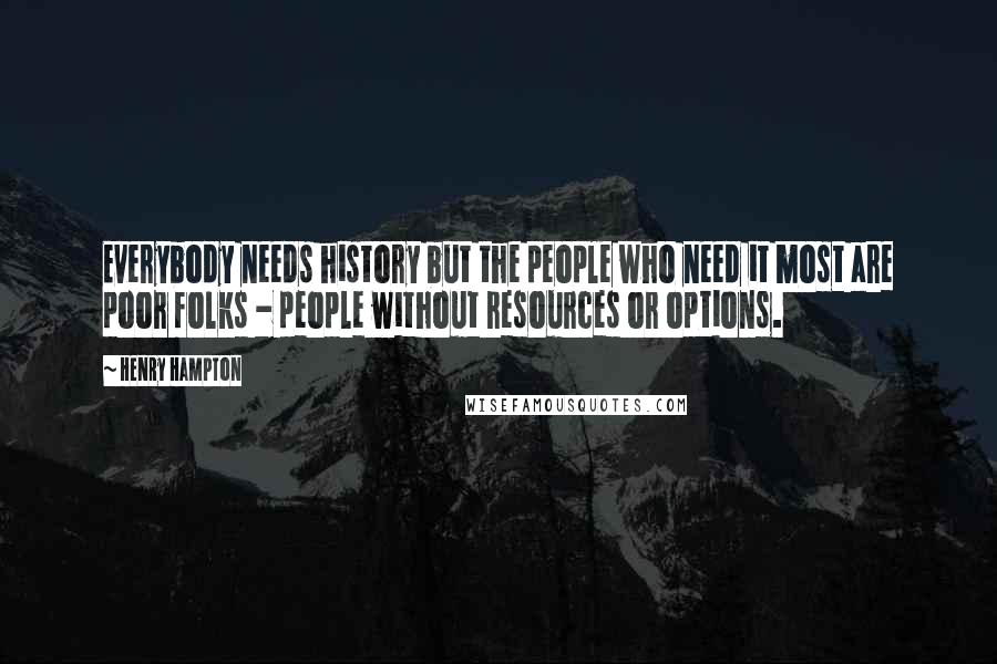 Henry Hampton Quotes: Everybody needs history but the people who need it most are poor folks - people without resources or options.