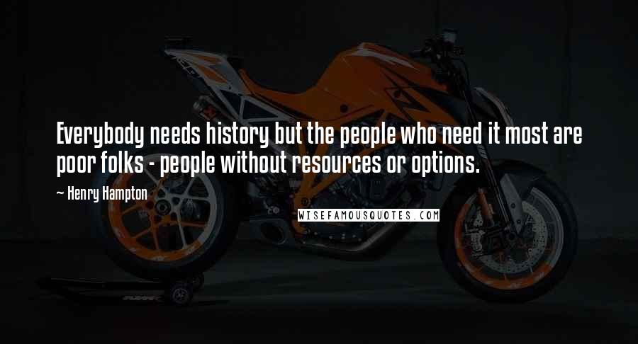 Henry Hampton Quotes: Everybody needs history but the people who need it most are poor folks - people without resources or options.
