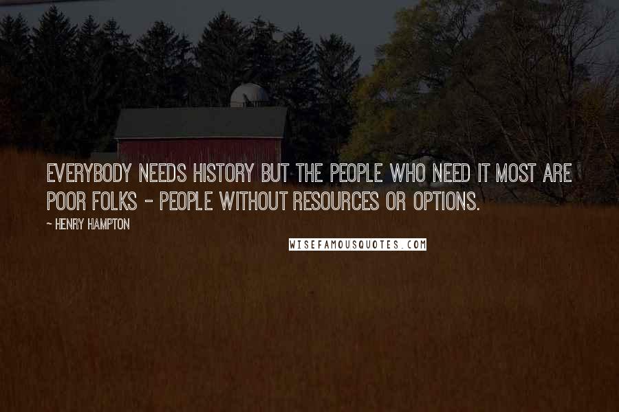 Henry Hampton Quotes: Everybody needs history but the people who need it most are poor folks - people without resources or options.