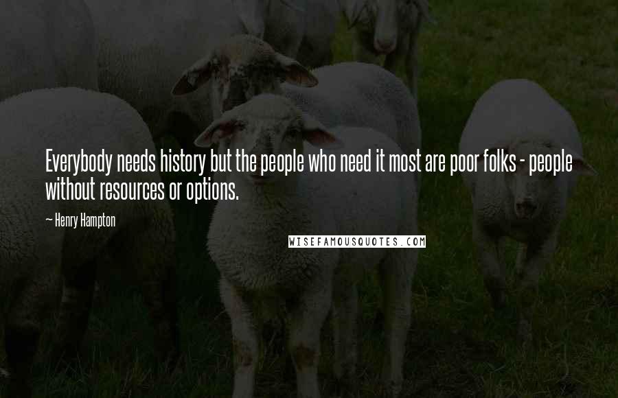 Henry Hampton Quotes: Everybody needs history but the people who need it most are poor folks - people without resources or options.