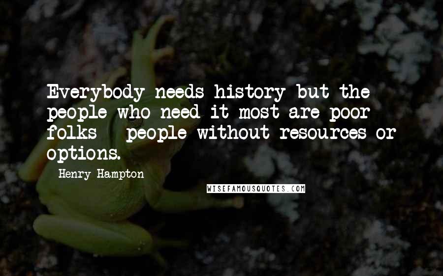 Henry Hampton Quotes: Everybody needs history but the people who need it most are poor folks - people without resources or options.