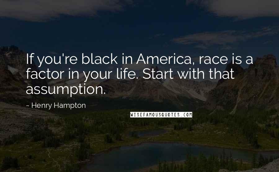 Henry Hampton Quotes: If you're black in America, race is a factor in your life. Start with that assumption.