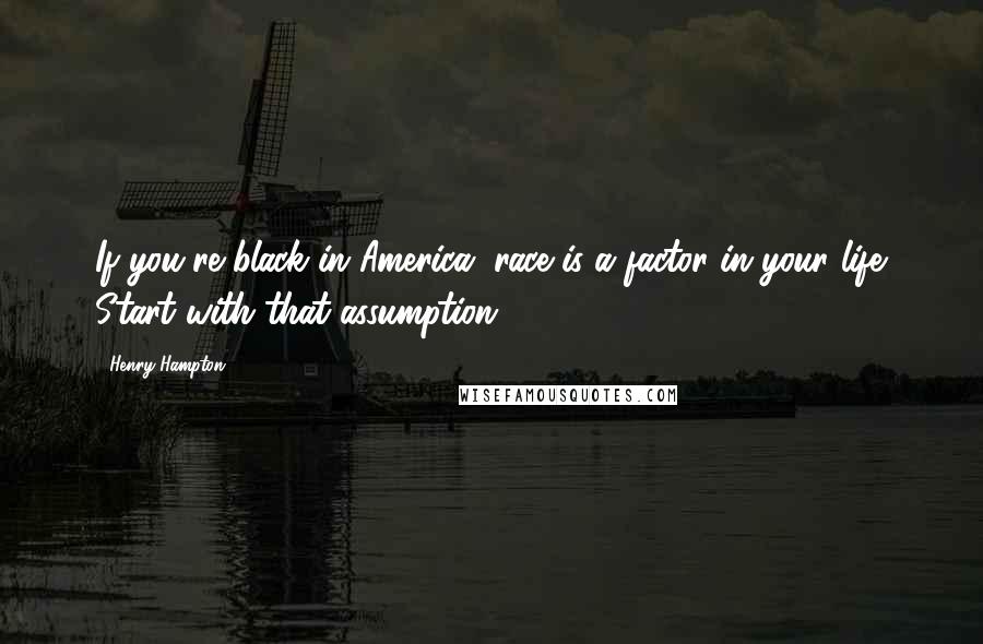 Henry Hampton Quotes: If you're black in America, race is a factor in your life. Start with that assumption.