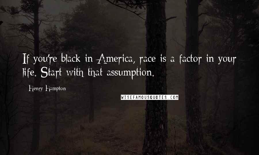 Henry Hampton Quotes: If you're black in America, race is a factor in your life. Start with that assumption.