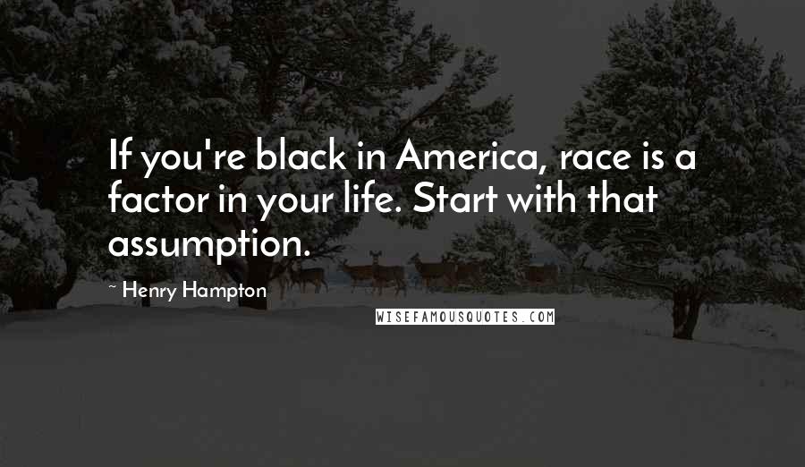 Henry Hampton Quotes: If you're black in America, race is a factor in your life. Start with that assumption.