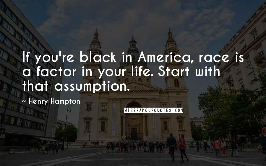 Henry Hampton Quotes: If you're black in America, race is a factor in your life. Start with that assumption.