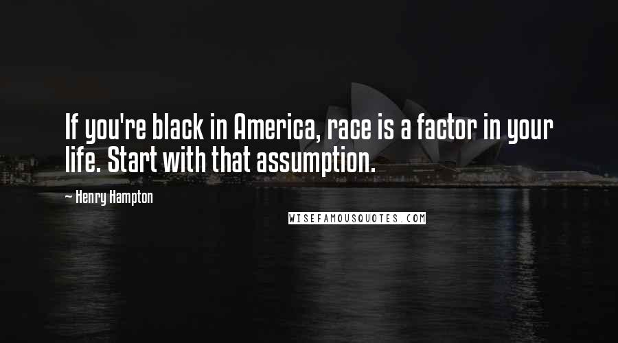 Henry Hampton Quotes: If you're black in America, race is a factor in your life. Start with that assumption.