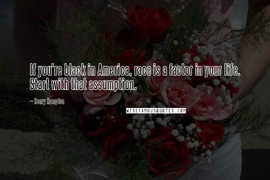 Henry Hampton Quotes: If you're black in America, race is a factor in your life. Start with that assumption.