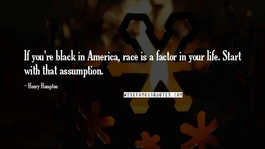 Henry Hampton Quotes: If you're black in America, race is a factor in your life. Start with that assumption.