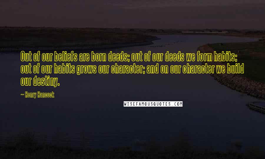 Henry Hancock Quotes: Out of our beliefs are born deeds; out of our deeds we form habits; out of our habits grows our character; and on our character we build our destiny.