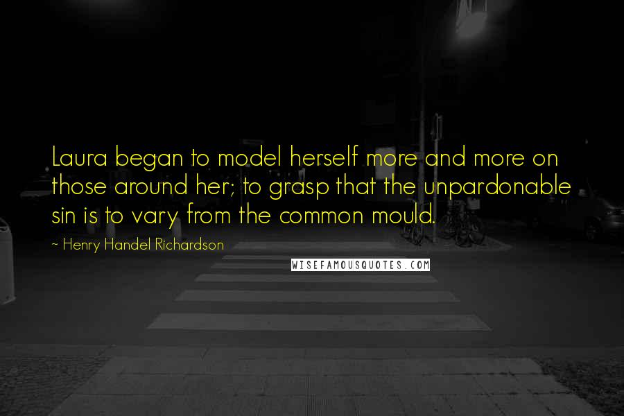 Henry Handel Richardson Quotes: Laura began to model herself more and more on those around her; to grasp that the unpardonable sin is to vary from the common mould.