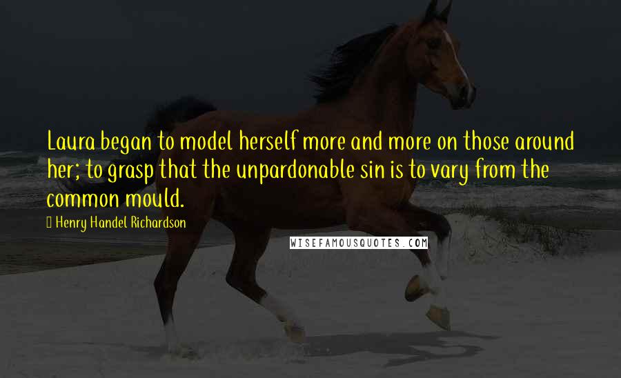 Henry Handel Richardson Quotes: Laura began to model herself more and more on those around her; to grasp that the unpardonable sin is to vary from the common mould.