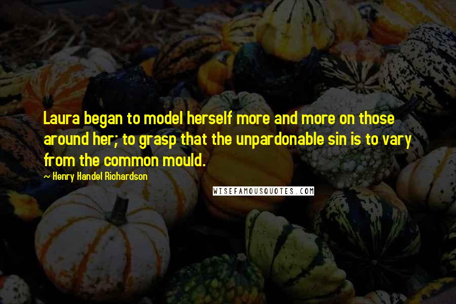 Henry Handel Richardson Quotes: Laura began to model herself more and more on those around her; to grasp that the unpardonable sin is to vary from the common mould.