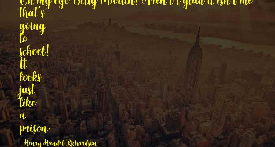 Henry Handel Richardson Quotes: Oh my eye Betty Martin! Aren't I glad it isn't me that's going to school! It looks just like a prison.